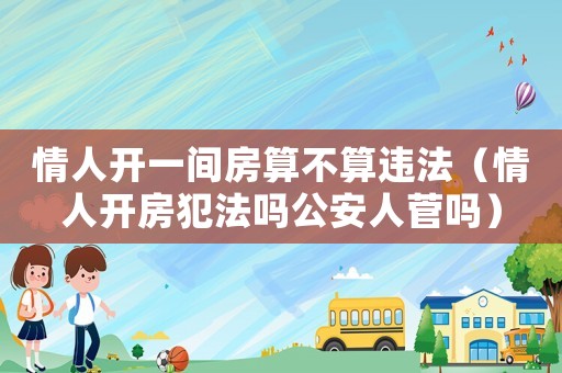 情人開一間房算不算違法（情人開房犯法嗎公安人菅嗎）
