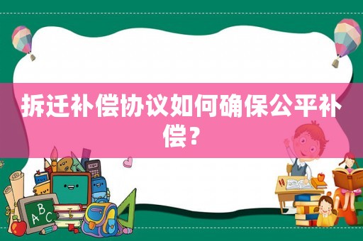 拆遷補(bǔ)償協(xié)議如何確保公平補(bǔ)償？