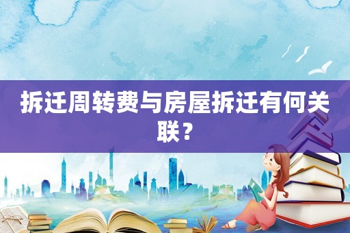 拆遷周轉(zhuǎn)費(fèi)與房屋拆遷有何關(guān)聯(lián)？