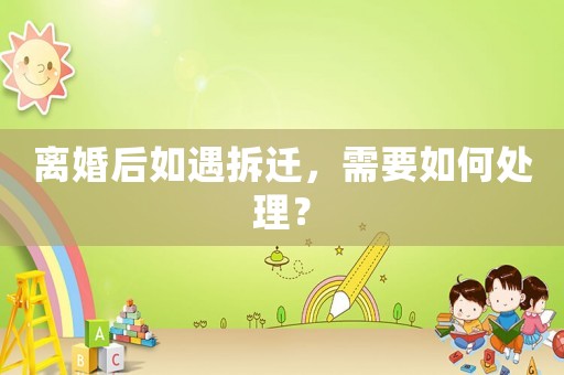 離婚后如遇拆遷，需要如何處理？