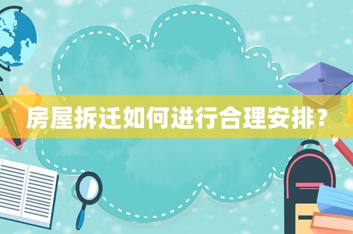 房屋拆遷如何進行合理安排？