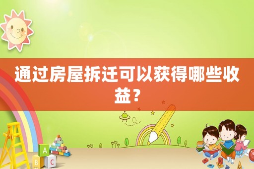 通過房屋拆遷可以獲得哪些收益？