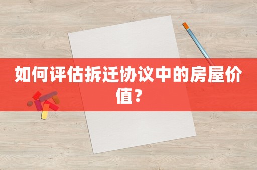 如何評估拆遷協議中的房屋價值？