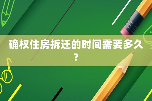 確權(quán)住房拆遷的時(shí)間需要多久?