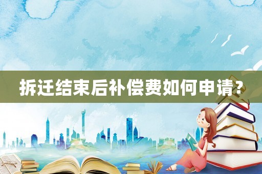 拆遷結束后補償費如何申請？