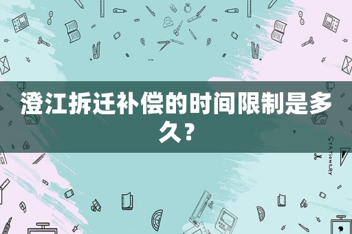 澄江拆遷補(bǔ)償?shù)臅r(shí)間限制是多久？