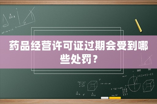 藥品經營許可證過期會受到哪些處罰？