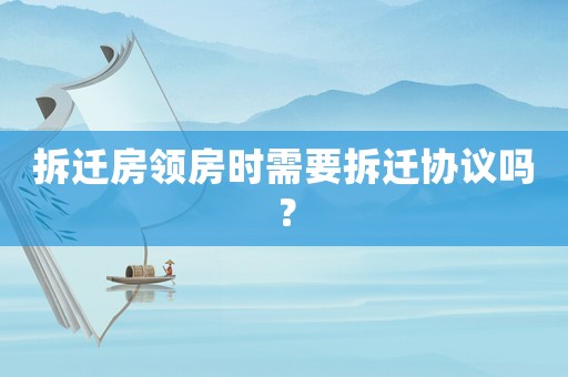 拆遷房領房時需要拆遷協議嗎？