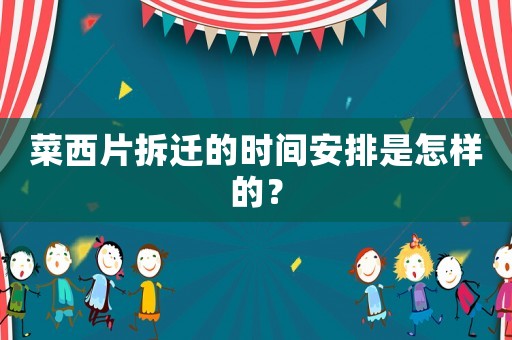 菜西片拆遷的時間安排是怎樣的？