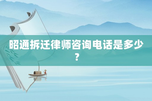昭通拆遷律師咨詢電話是多少？