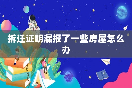 拆遷證明漏報了一些房屋怎么辦
