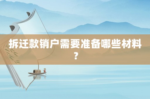 拆遷款銷戶需要準備哪些材料？