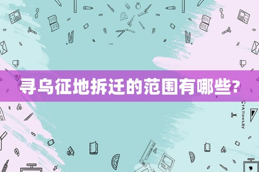 尋烏征地拆遷的范圍有哪些?