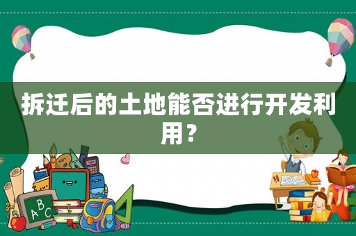 拆遷后的土地能否進行開發利用？