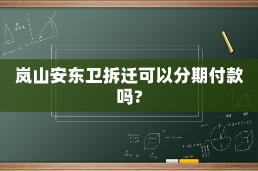 嵐山安東衛(wèi)拆遷可以分期付款嗎?
