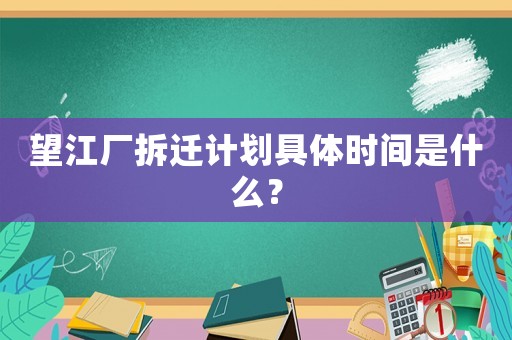 望江廠拆遷計劃具體時間是什么？