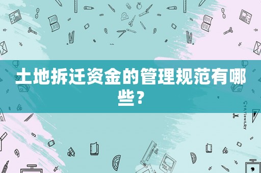 土地拆遷資金的管理規范有哪些？
