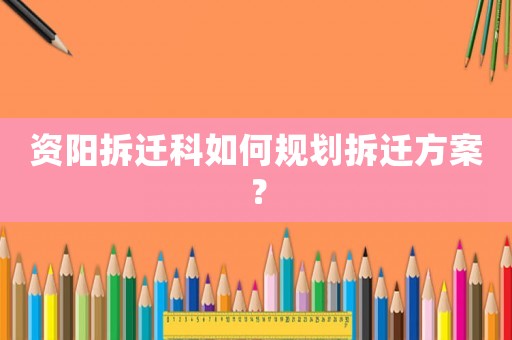 資陽拆遷科如何規劃拆遷方案？
