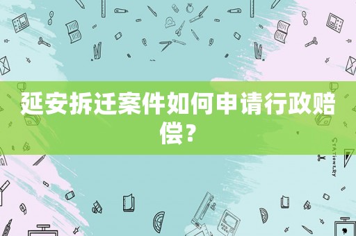 延安拆遷案件如何申請行政賠償？