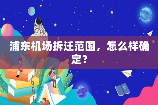 浦東機場拆遷范圍，怎么樣確定？