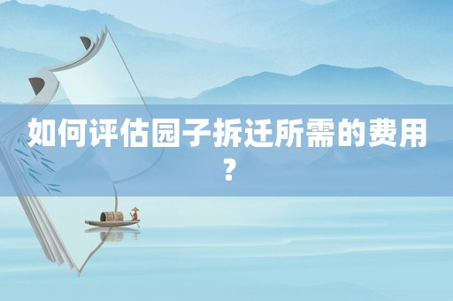 如何評(píng)估園子拆遷所需的費(fèi)用？