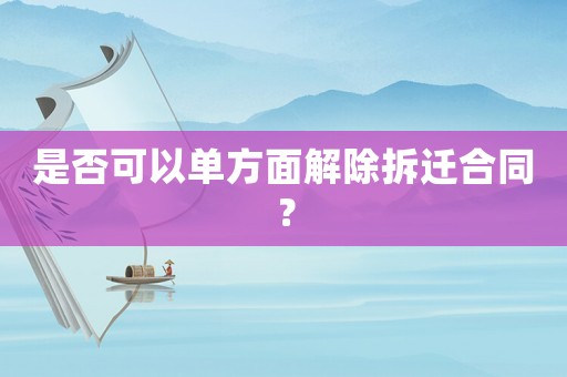 是否可以單方面解除拆遷合同？