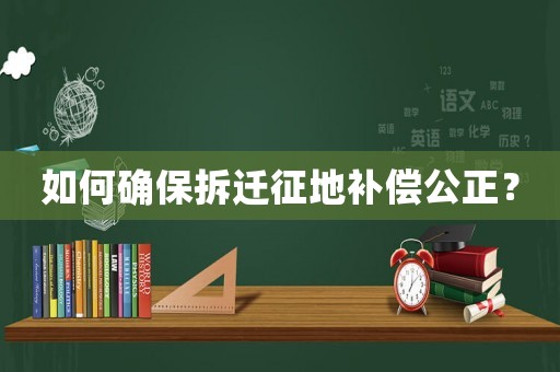 如何確保拆遷征地補償公正？