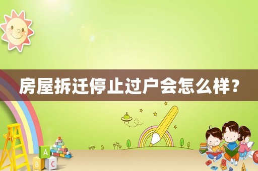 房屋拆遷停止過戶會怎么樣？
