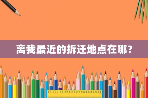 離我最近的拆遷地點(diǎn)在哪？