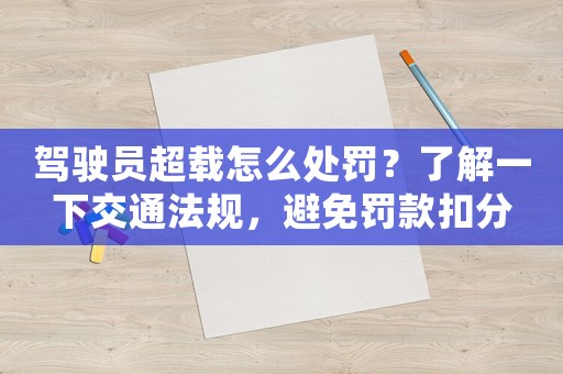 駕駛員超載怎么處罰？了解一下交通法規，避免罰款扣分