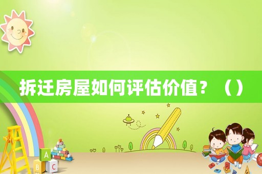 拆遷房屋如何評估價值？（）