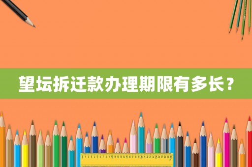望壇拆遷款辦理期限有多長？