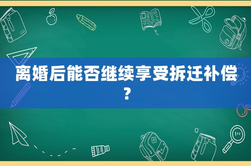 離婚后能否繼續享受拆遷補償？
