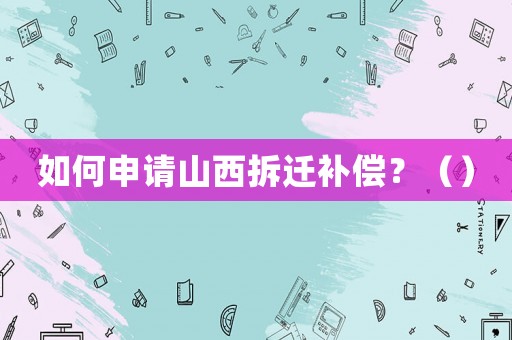 如何申請山西拆遷補償？（）