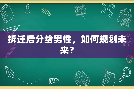 拆遷后分給男性，如何規(guī)劃未來？