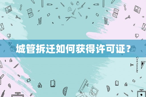 城管拆遷如何獲得許可證？