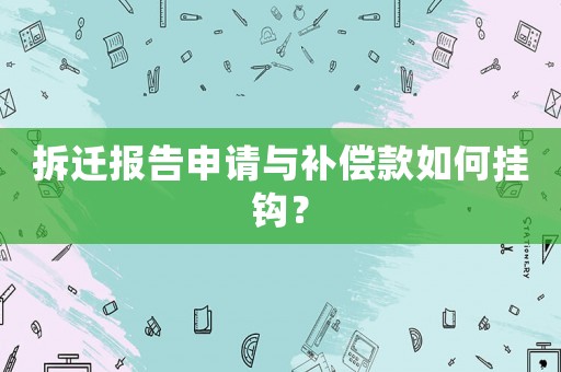 拆遷報(bào)告申請(qǐng)與補(bǔ)償款如何掛鉤？