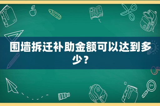 圍墻拆遷補助金額可以達到多少？