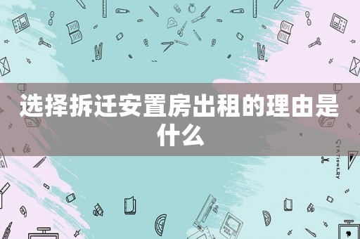 選擇拆遷安置房出租的理由是什么