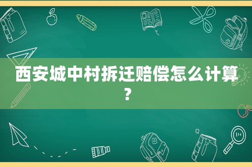 西安城中村拆遷賠償怎么計(jì)算？