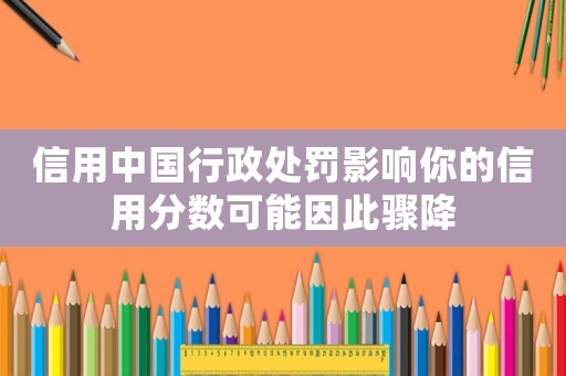 信用中國行政處罰影響你的信用分?jǐn)?shù)可能因此驟降