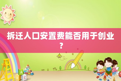 拆遷人口安置費(fèi)能否用于創(chuàng)業(yè)？
