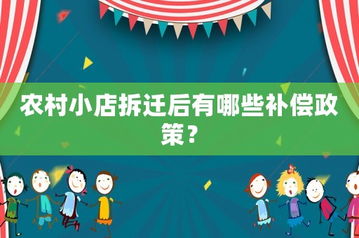 農村小店拆遷后有哪些補償政策？