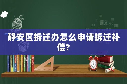 靜安區拆遷辦怎么申請拆遷補償?