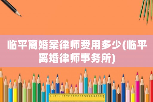 臨平離婚案律師費用多少(臨平離婚律師事務所)