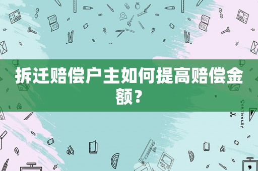 拆遷賠償戶主如何提高賠償金額？