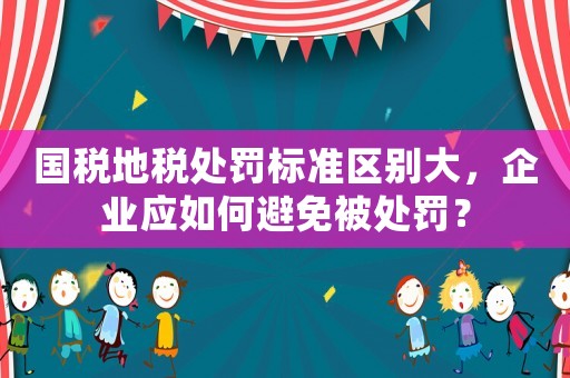 國稅地稅處罰標(biāo)準(zhǔn)區(qū)別大，企業(yè)應(yīng)如何避免被處罰？