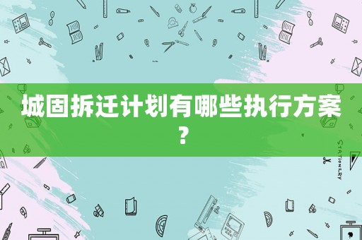 城固拆遷計劃有哪些執行方案？
