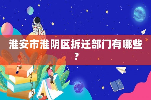 淮安市淮陰區拆遷部門有哪些？