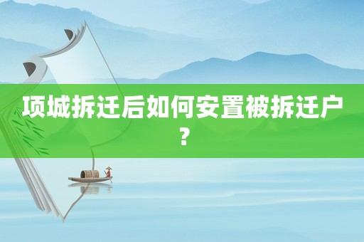 項城拆遷后如何安置被拆遷戶？